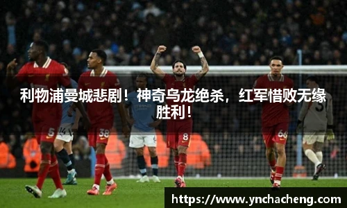 利物浦曼城悲剧！神奇乌龙绝杀，红军惜败无缘胜利！