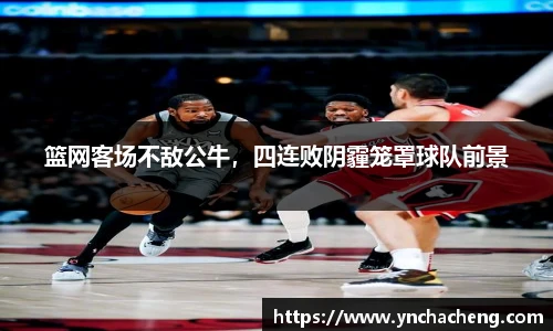 篮网客场不敌公牛，四连败阴霾笼罩球队前景
