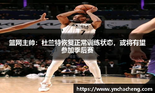 篮网主帅：杜兰特恢复正常训练状态，或将有望参加季后赛
