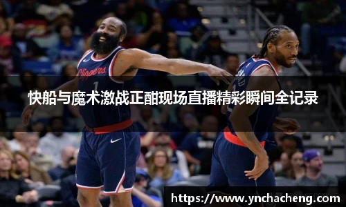 快船与魔术激战正酣现场直播精彩瞬间全记录