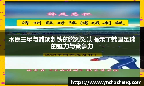 水原三星与浦项制铁的激烈对决揭示了韩国足球的魅力与竞争力