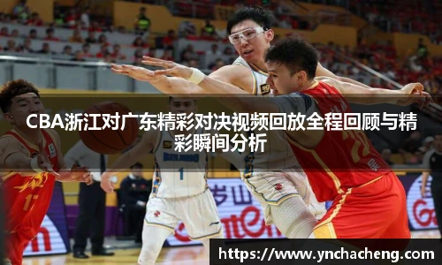 CBA浙江对广东精彩对决视频回放全程回顾与精彩瞬间分析