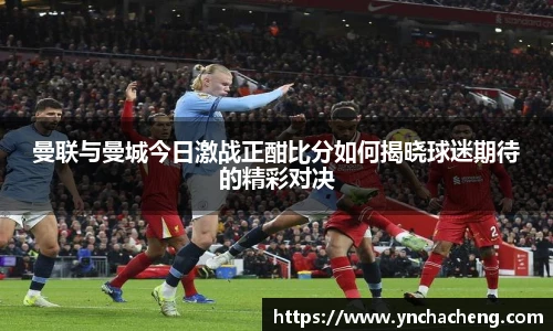 曼联与曼城今日激战正酣比分如何揭晓球迷期待的精彩对决