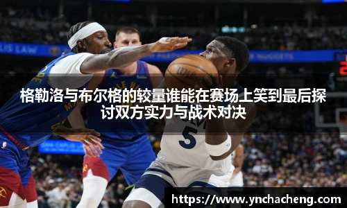 格勒洛与布尔格的较量谁能在赛场上笑到最后探讨双方实力与战术对决