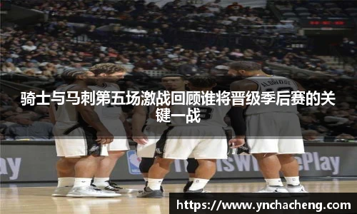 骑士与马刺第五场激战回顾谁将晋级季后赛的关键一战