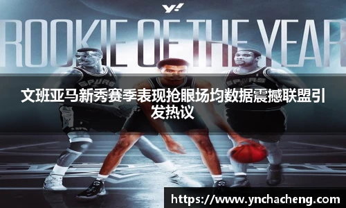 文班亚马新秀赛季表现抢眼场均数据震撼联盟引发热议