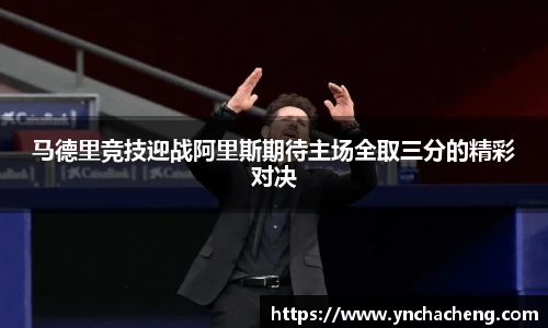 马德里竞技迎战阿里斯期待主场全取三分的精彩对决