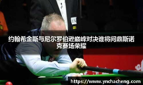 约翰希金斯与尼尔罗伯逊巅峰对决谁将问鼎斯诺克赛场荣耀