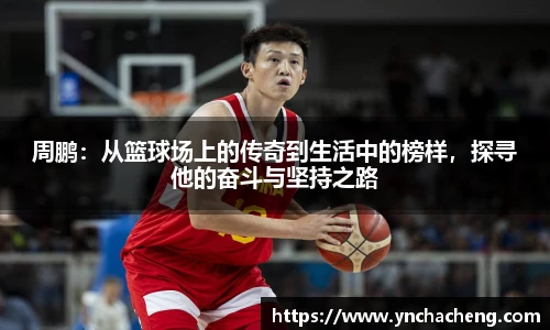 周鹏：从篮球场上的传奇到生活中的榜样，探寻他的奋斗与坚持之路