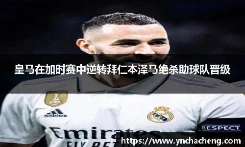 皇马在加时赛中逆转拜仁本泽马绝杀助球队晋级