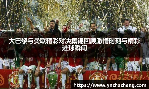 大巴黎与曼联精彩对决集锦回顾激情时刻与精彩进球瞬间