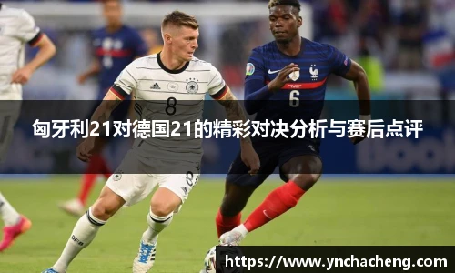 匈牙利21对德国21的精彩对决分析与赛后点评