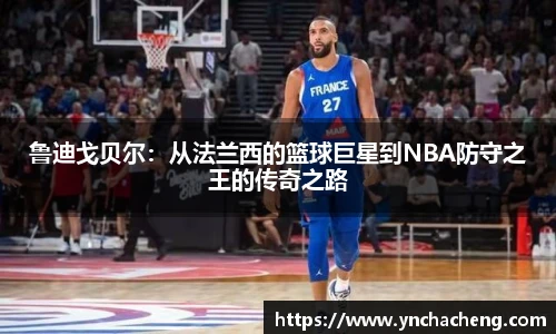 鲁迪戈贝尔：从法兰西的篮球巨星到NBA防守之王的传奇之路