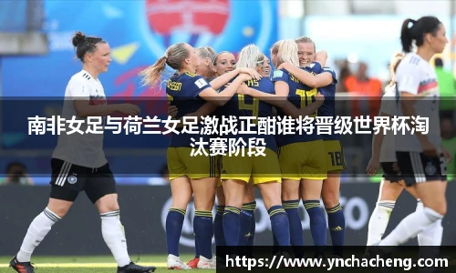 南非女足与荷兰女足激战正酣谁将晋级世界杯淘汰赛阶段