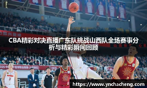 CBA精彩对决直播广东队挑战山西队全场赛事分析与精彩瞬间回顾