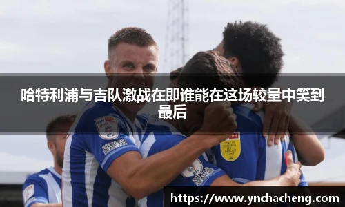 哈特利浦与吉队激战在即谁能在这场较量中笑到最后