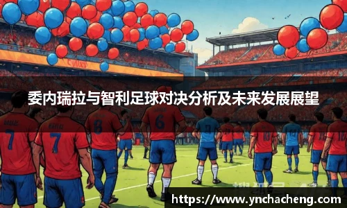 委内瑞拉与智利足球对决分析及未来发展展望