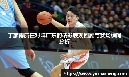 丁彦雨航在对阵广东的精彩表现回顾与赛场瞬间分析
