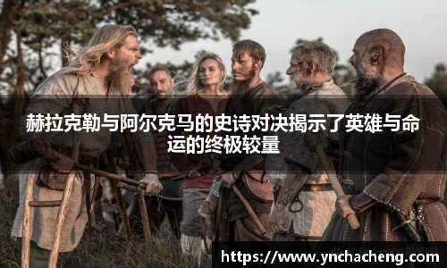 赫拉克勒与阿尔克马的史诗对决揭示了英雄与命运的终极较量